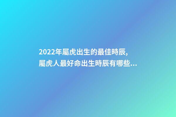 2022年屬虎出生的最佳時辰,屬虎人最好命出生時辰有哪些 幾點出生的虎最好,2022年屬虎幾點出生最好-第1張-觀點-玄機派
